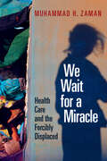 We Wait for a Miracle: Health Care And The Forcibly Displaced