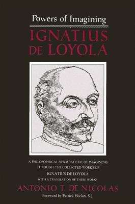 Powers Of Imagining: Ignatius De Loyola - A Philosophical Hermeneutic Of Imagining Through The Collected Works Of Ignatius De Loyola