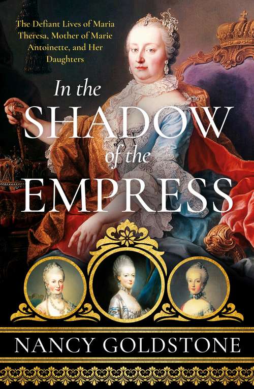 Book cover of In the Shadow of the Empress: The Defiant Lives of Maria Theresa, Mother of Marie Antoinette, and Her Daughters