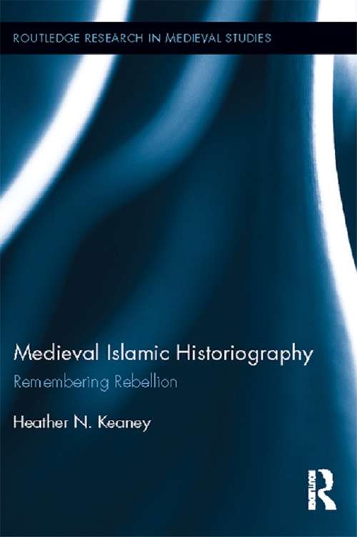 Medieval Islamic Historiography: Remembering Rebellion (Routledge Research in Medieval Studies #5)