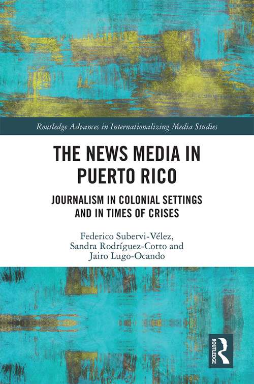 The News Media in Puerto Rico: Journalism in Colonial Settings and in Times of Crises (Routledge Advances in Internationalizing Media Studies)