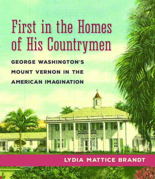 Book cover of First in the Homes of His Countrymen: George Washington's Mount Vernon in the American Imagination