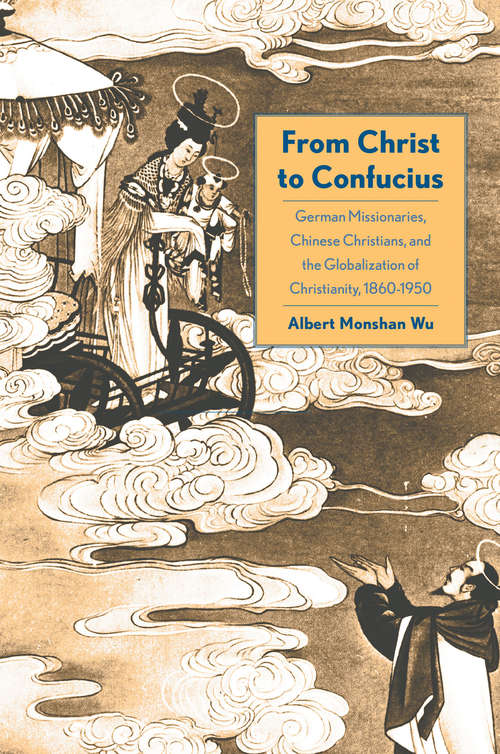 Book cover of From Christ to Confucius: German Missionaries, Chinese Christians, and the Globalization of Christianity, 1860-1950