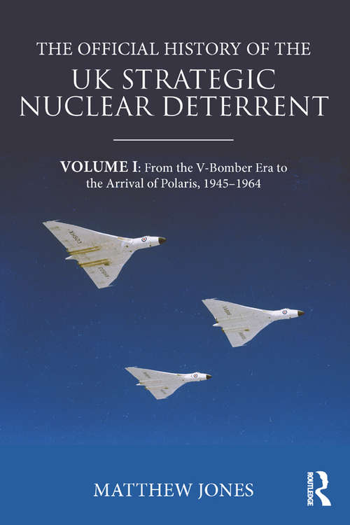 The Official History of the UK Strategic Nuclear Deterrent: Volume I: From the V-Bomber Era to the Arrival of Polaris, 1945-1964 (Government Official History Series)