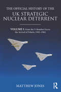 The Official History of the UK Strategic Nuclear Deterrent: Volume I: From the V-Bomber Era to the Arrival of Polaris, 1945-1964 (Government Official History Series)
