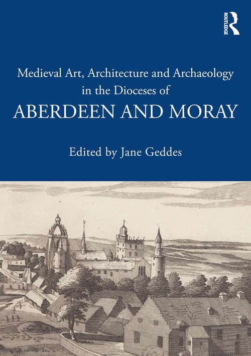 Medieval Art, Architecture and Archaeology in the Dioceses of Aberdeen and Moray (The British Archaeological Association Conference Transactions)