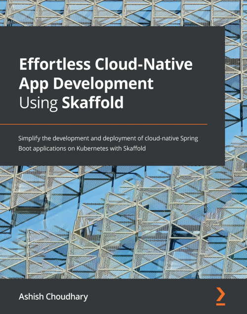 Book cover of Effortless Cloud-Native App Development Using Skaffold: Simplify the development and deployment of cloud-native Spring Boot applications on Kubernetes with Skaffold