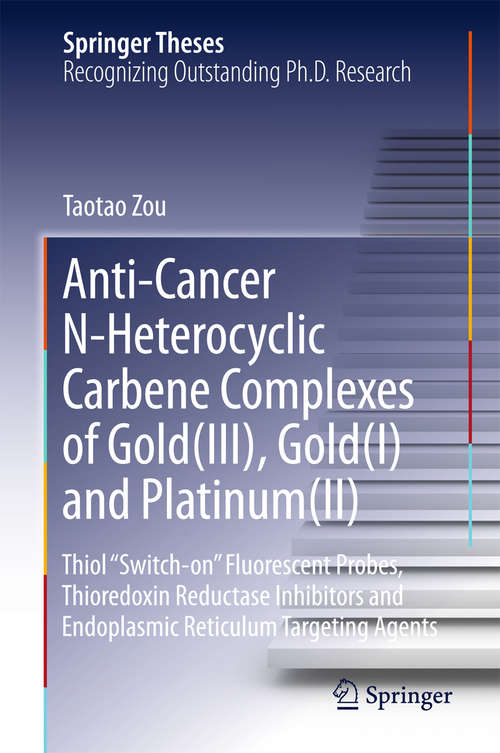Anti-Cancer N-Heterocyclic Carbene Complexes of Gold: Thiol “Switch-on” Fluorescent Probes, Thioredoxin Reductase Inhibitors and Endoplasmic Reticulum Targeting Agents (Springer Theses)
