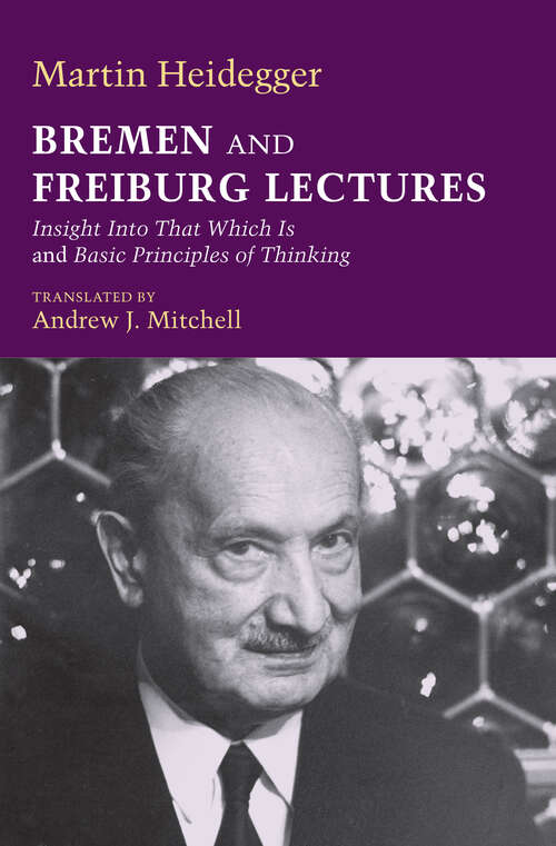 Bremen and Freiburg Lectures: Insight Into That Which Is And Basic Principles Of Thinking (Studies In Continental Thought Ser.)