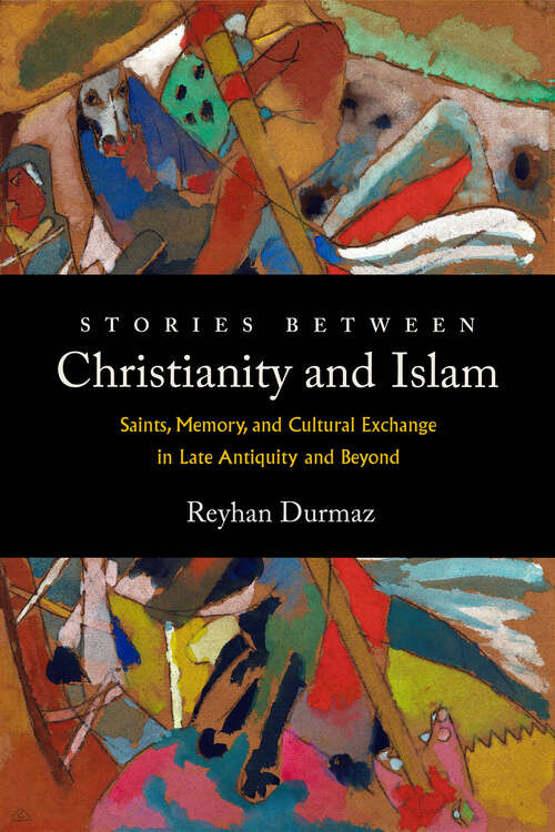 Book cover of Stories between Christianity and Islam: Saints, Memory, and Cultural Exchange in Late Antiquity and Beyond