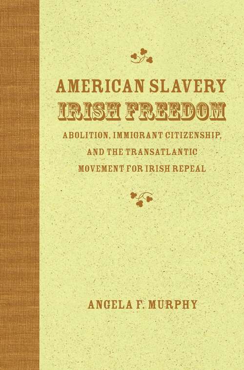Book cover of American Slavery, Irish Freedom: Abolition, Immigrant Citizenship, and the Transatlantic Movement for Irish Repeal (Antislavery, Abolition, and the Atlantic World)