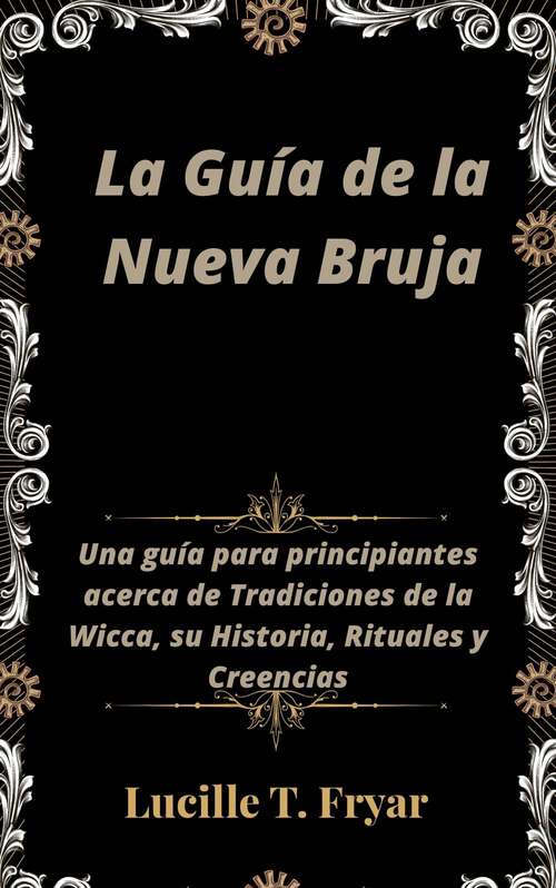 Book cover of La Guía de la Nueva Bruja: Una guía para principiantes acerca de Tradiciones de la Wicca, su Historia, Rituales y Creencias