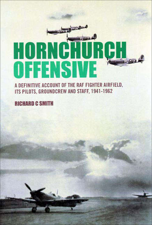 Hornchurch Offensive: A Definitive Account of the RAF Fighter Airfield, Its Pilots, Groundcrew and Staff, 1941–1962