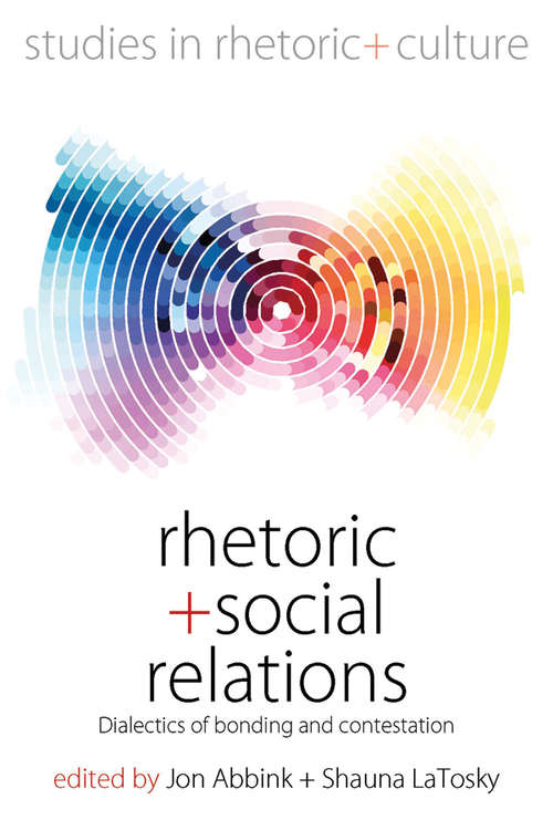 Rhetoric and Social Relations: Dialectics of Bonding and Contestation (Studies in Rhetoric and Culture #8)