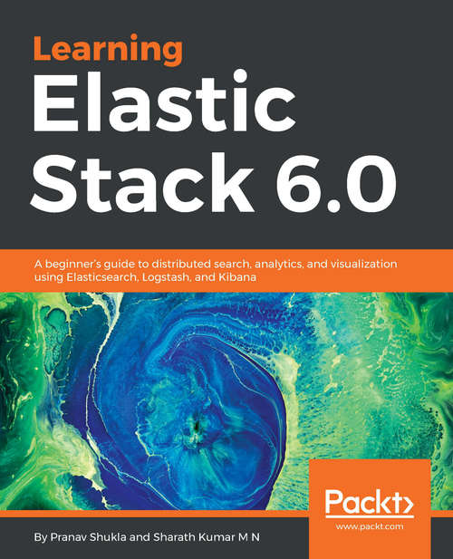 Learning Elastic Stack 6.0: A beginner’s guide to distributed search, analytics, and visualization using Elasticsearch, Logstash and Kibana