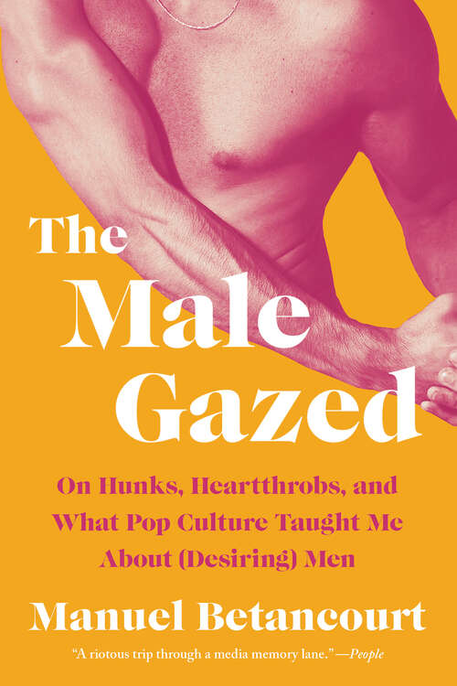 Book cover of The Male Gazed: On Hunks, Heartthrobs, and What Pop Culture Taught Me About (Desiring) Men