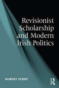 Revisionist Scholarship and Modern Irish Politics: Revisionist Scholarship And Modern Irish Politics