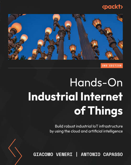 Book cover of Hands-On Industrial Internet of Things: Build robust industrial IoT infrastructure by using the cloud and artificial intelligence