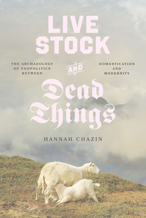 Book cover of Live Stock and Dead Things: The Archaeology of Zoopolitics between Domestication and Modernity (Animal Lives)