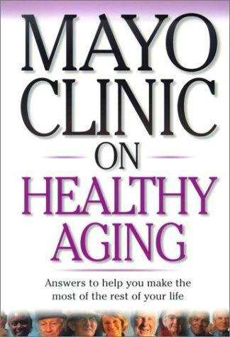 Mayo Clinic On Healthy Aging: Answers to Help You Make the Most of the Rest of Your Life