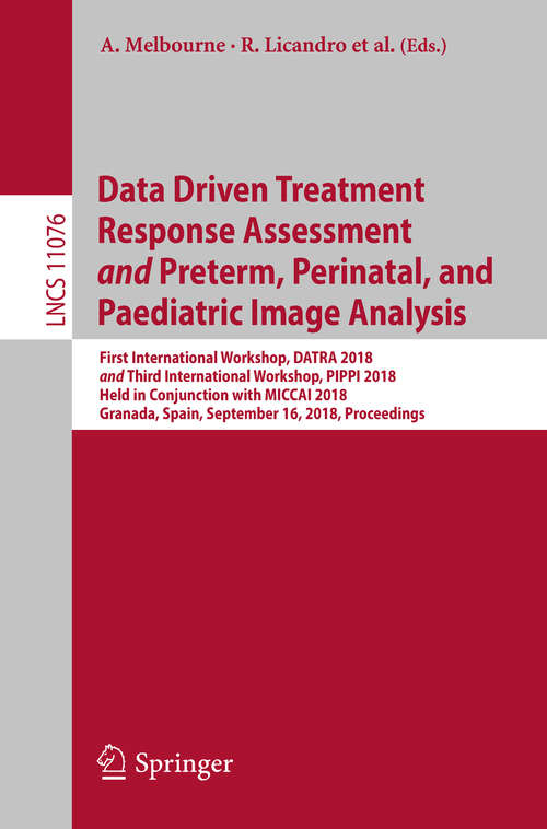 Data Driven Treatment Response Assessment
            and
            Preterm, Perinatal, and Paediatric Image Analysis: First International Workshop, Datra 2018 And Third International Workshop, Pippi 2018, Held In Conjunction With Miccai 2018, Granada, Spain, September 16, 2018, Proceedings (Lecture Notes in Computer Science #11076)