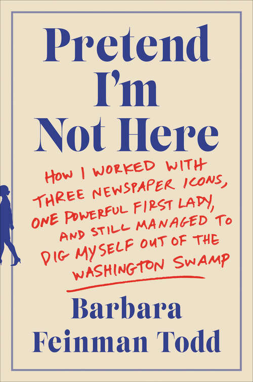 Book cover of Pretend I'm Not Here: How I Worked with Three Newspaper Icons, One Powerful First Lady, and Still Managed to Dig Myself Out of the Washington Swamp