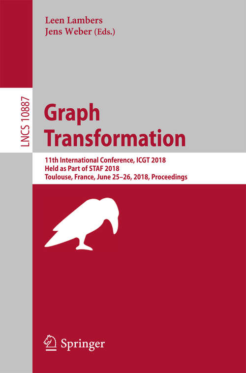 Graph Transformation: 11th International Conference, ICGT 2018, Held as Part of STAF 2018, Toulouse, France, June 25–26, 2018, Proceedings (Lecture Notes in Computer Science #10887)