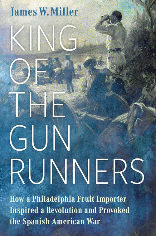 Book cover of King of the Gunrunners: How a Philadelphia Fruit Importer Inspired a Revolution and Provoked the Spanish-American War (EPUB SINGLE)