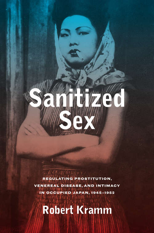 Sanitized Sex: Regulating Prostitution, Venereal Disease, and Intimacy in Occupied Japan, 1945-1952
