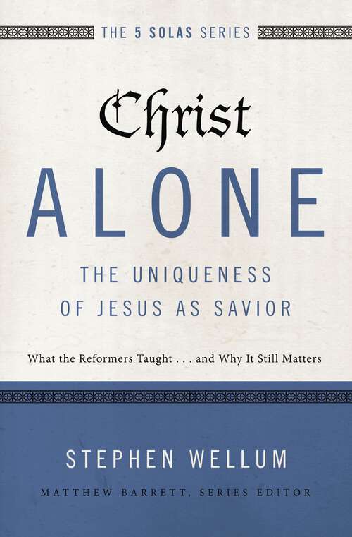 Christ Alone---The Uniqueness of Jesus as Savior: What the Reformers Taught...and Why It Still Matters (The Five Solas Series)