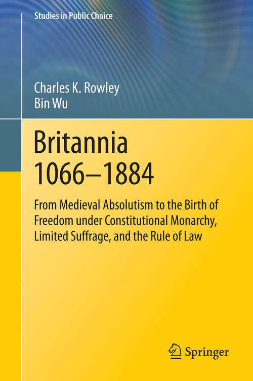 Britannia 1066-1884: From Medieval Absolutism to the Birth of Freedom under Constitutional Monarchy, Limited Suffrage, and the Rule of Law (Studies in Public Choice #30)