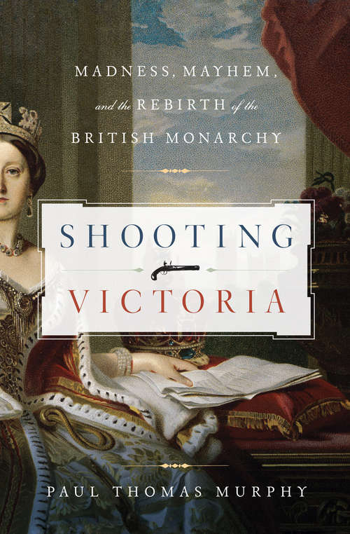 Shooting Victoria: Madness, Mayhem, and the Rebirth of the British Monarchy