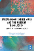 Bangabandhu Sheikh Mujib and the Present Bangladesh: Legacies of a Charismatic Leader