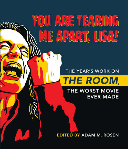 You Are Tearing Me Apart, Lisa!: The Year's Work on <i>The Room</i>, the Worst Movie Ever Made (The Year's Work: Studies in Fan Culture and Cultural Theory)