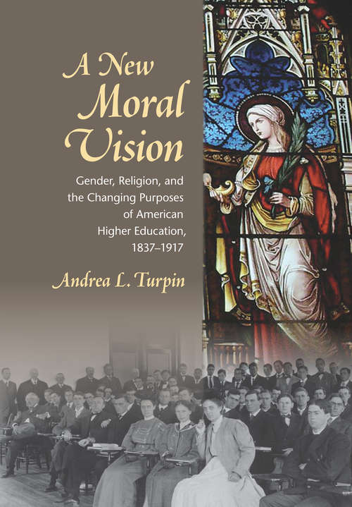 Book cover of A New Moral Vision: Gender, Religion, and the Changing Purposes of American Higher Education, 1837-1917