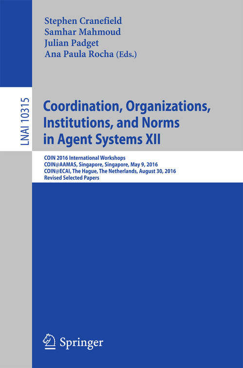 Coordination, Organizations, Institutions, and Norms in Agent Systems XII: COIN 2016 International Workshops, COIN@AAMAS, Singapore, Singapore, May 9, 2016, COIN@ECAI, The Hague, The Netherlands, August 30, 2016, Revised Selected Papers (Lecture Notes in Computer Science #10315)