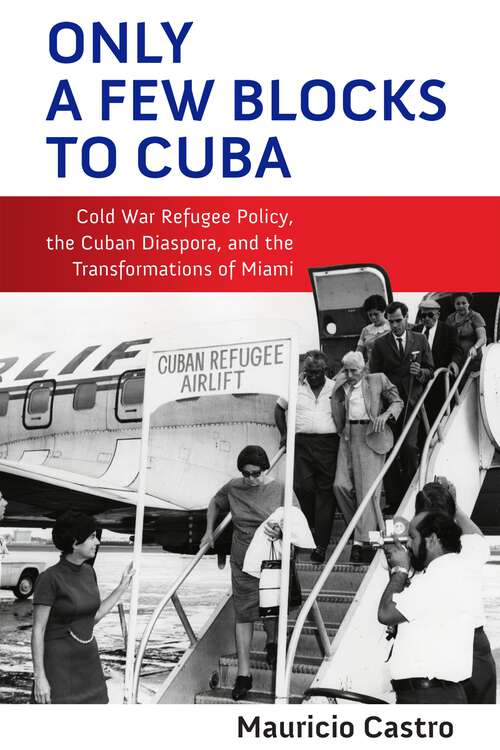 Book cover of Only a Few Blocks to Cuba: Cold War Refugee Policy, the Cuban Diaspora, and the Transformations of Miami (Politics and Culture in Modern America)