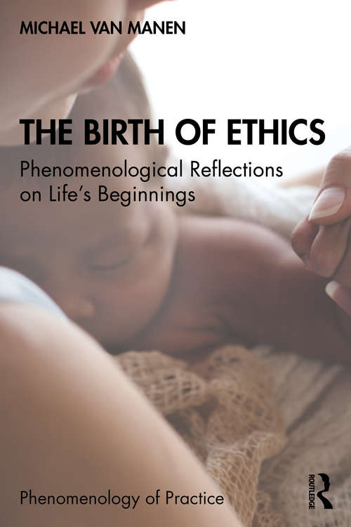 The Birth of Ethics: Phenomenological Reflections on Life’s Beginnings (Phenomenology of Practice)