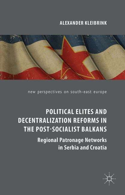 Book cover of Political Elites and Decentralization Reforms in the Post-Socialist Balkans: Regional Patronage Networks in Serbia and Croatia (New Perspectives on South-East Europe)