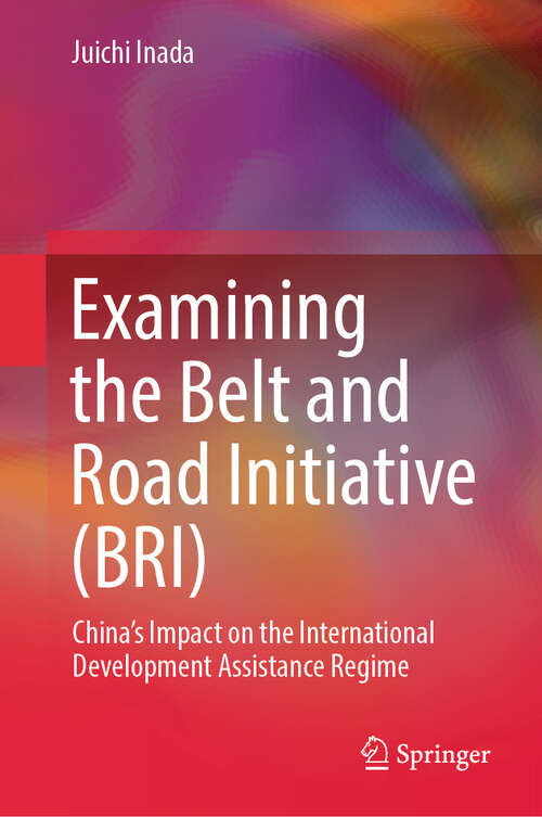 Book cover of Examining the Belt and Road Initiative (BRI): China’s Impact on the International Development Assistance Regime
