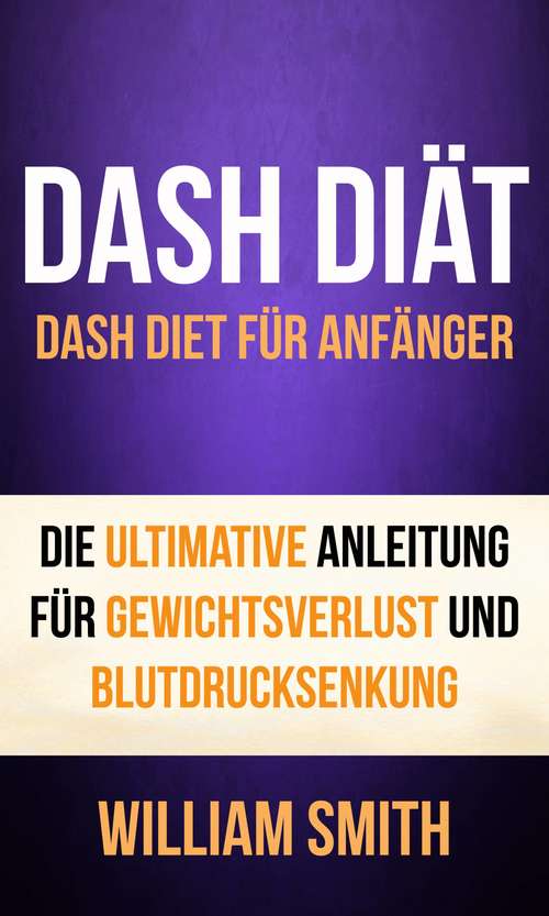 Book cover of DASH Diät: Dash Diet für Anfänger. Die ultimative Anleitung für Gewichtsverlust und Blutdrucksenkung: Dash Diet für Anfänger. Die ultimative Anleitung für Gewichtsverlust und Blutdrucksenkung