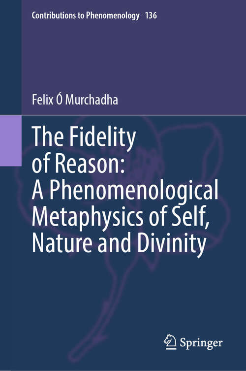 Book cover of The Fidelity of Reason:  A Phenomenological Metaphysics of Self, Nature and Divinity (Contributions to Phenomenology #136)