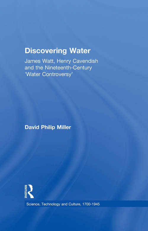 Discovering Water: James Watt, Henry Cavendish and the Nineteenth-Century 'Water Controversy' (Science, Technology and Culture, 1700-1945)