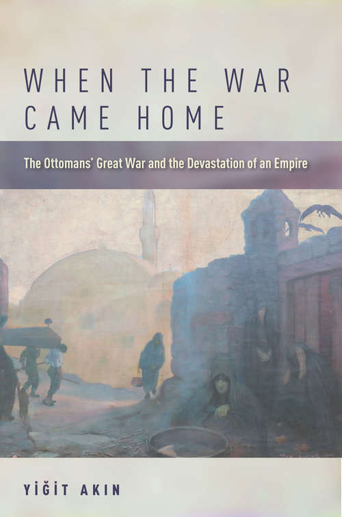 Book cover of When the War Came Home: The Ottomans' Great War and the Devastation of an Empire