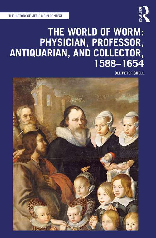 The World of Worm: Physician, Professor, Antiquarian, and Collector, 1588-1654 (The History of Medicine in Context)