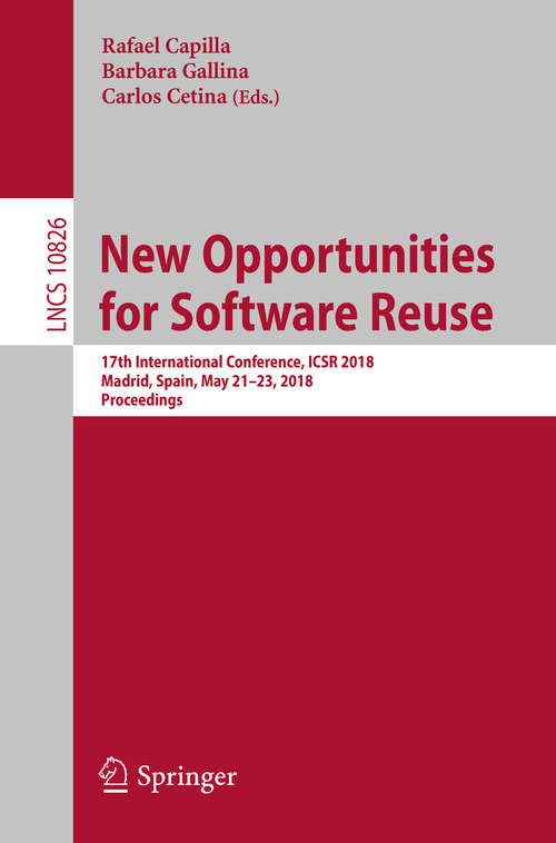 Book cover of New Opportunities for Software Reuse: 17th International Conference, Icsr 2018, Madrid, Spain, May 21-23, 2018, Proceedings (Lecture Notes in Computer Science #10826)
