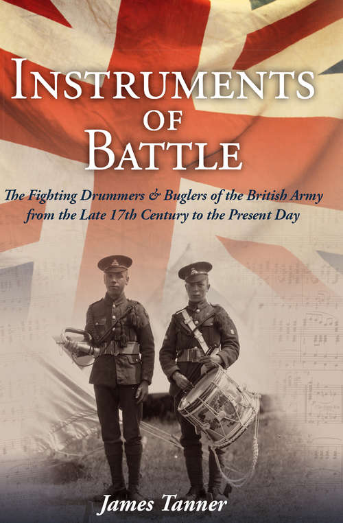 The Instruments of Battle: The Fighting Drummers and Buglers of the British Army from the Late 17th Century to the Present Day