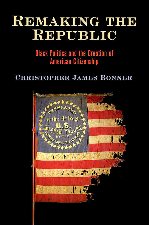 Remaking the Republic: Black Politics and the Creation of American Citizenship (America in the Nineteenth Century)