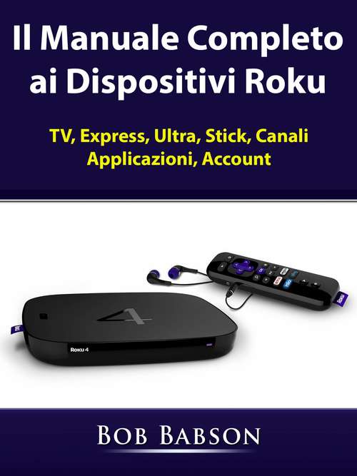 Book cover of Il Manuale Completo ai Dispositivi Roku: TV, Express, Ultra, Stick, Canali, Applicazioni, Account