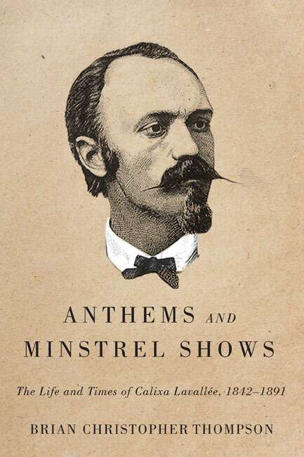 Book cover of Anthems and Minstrel Shows: The Life and Times of Calixa Lavallée, 1842-1891